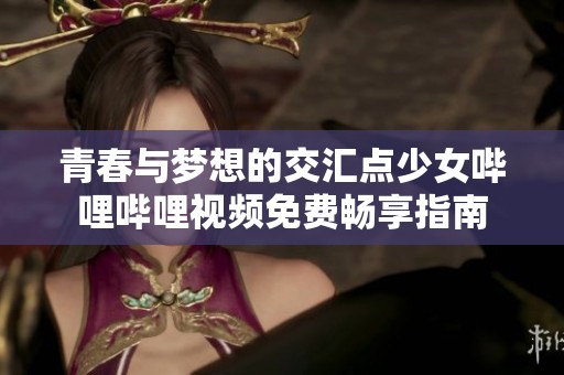 青春与梦想的交汇点少女哔哩哔哩视频免费畅享指南