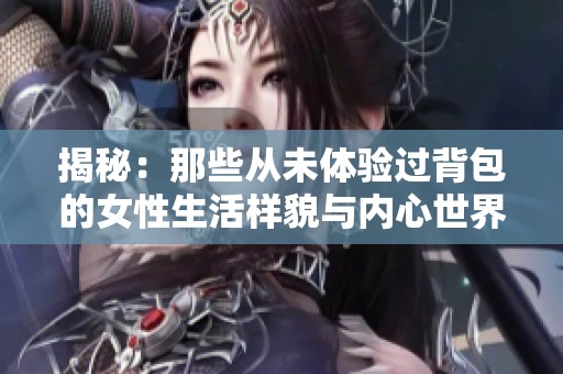 揭秘：那些从未体验过背包的女性生活样貌与内心世界