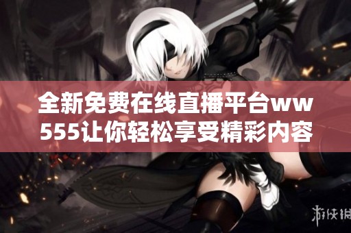 全新免费在线直播平台ww555让你轻松享受精彩内容体验