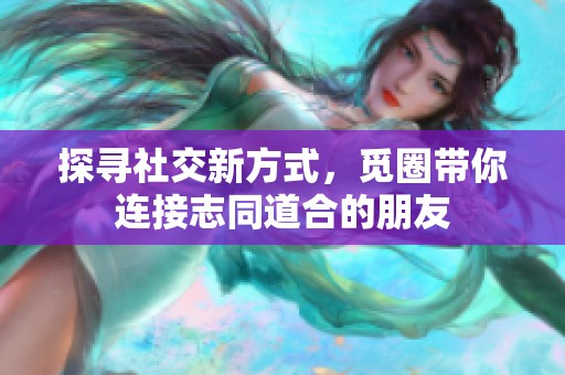 探寻社交新方式，觅圈带你连接志同道合的朋友