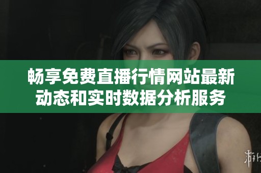 畅享免费直播行情网站最新动态和实时数据分析服务