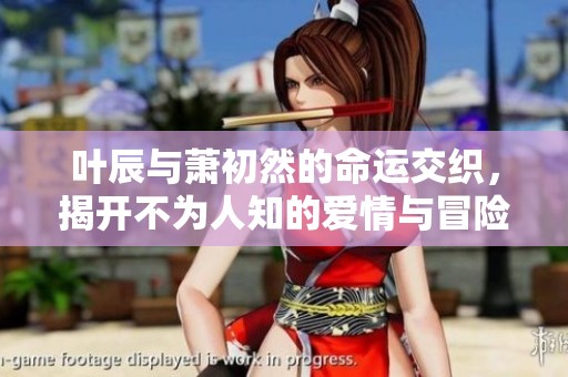 叶辰与萧初然的命运交织，揭开不为人知的爱情与冒险故事