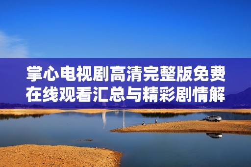 掌心电视剧高清完整版免费在线观看汇总与精彩剧情解析