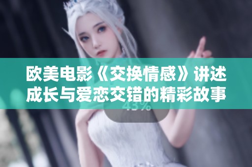 欧美电影《交换情感》讲述成长与爱恋交错的精彩故事