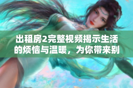出租房2完整视频揭示生活的烦恼与温暖，为你带来别样感动