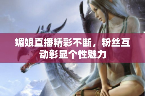 媚娘直播精彩不断，粉丝互动彰显个性魅力