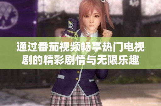 通过番茄视频畅享热门电视剧的精彩剧情与无限乐趣