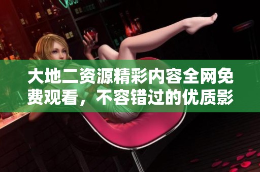 大地二资源精彩内容全网免费观看，不容错过的优质影视体验