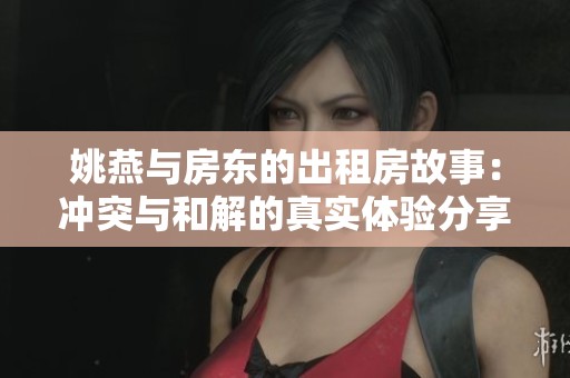 姚燕与房东的出租房故事：冲突与和解的真实体验分享