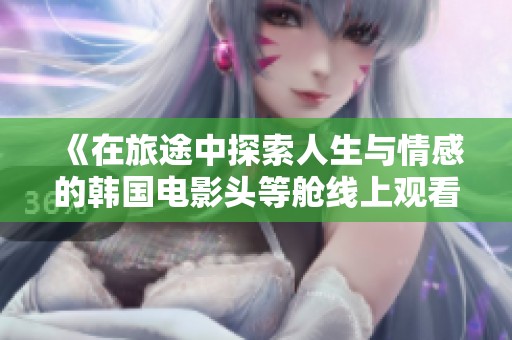 《在旅途中探索人生与情感的韩国电影头等舱线上观看指南》