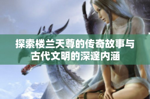 探索楼兰天尊的传奇故事与古代文明的深邃内涵