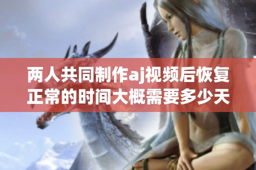 两人共同制作aj视频后恢复正常的时间大概需要多少天