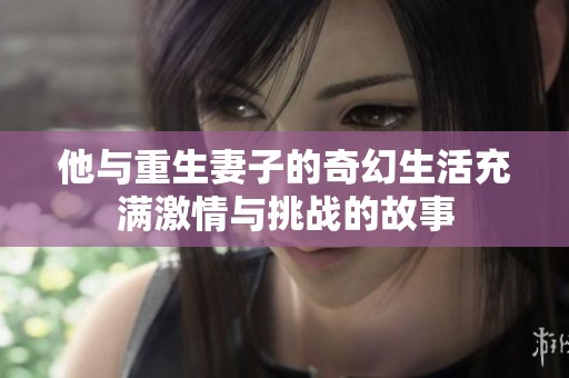 他与重生妻子的奇幻生活充满激情与挑战的故事