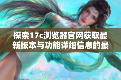 探索17c浏览器官网获取最新版本与功能详细信息的最佳途径