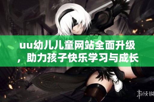 uu幼儿儿童网站全面升级，助力孩子快乐学习与成长体验