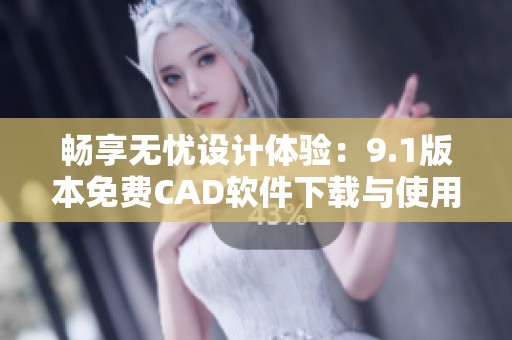 畅享无忧设计体验：9.1版本免费CAD软件下载与使用指南