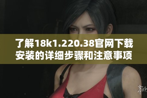 了解18k1.220.38官网下载安装的详细步骤和注意事项