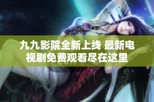 九九影院全新上线 最新电视剧免费观看尽在这里