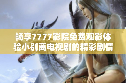 畅享7777影院免费观影体验小别离电视剧的精彩剧情与感人故事