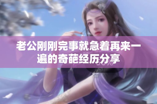 老公刚刚完事就急着再来一遍的奇葩经历分享