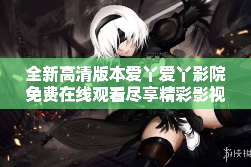 全新高清版本爱丫爱丫影院免费在线观看尽享精彩影视体验