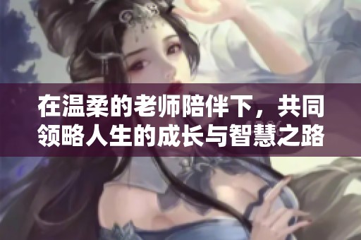 在温柔的老师陪伴下，共同领略人生的成长与智慧之路