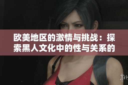 欧美地区的激情与挑战：探索黑人文化中的性与关系的多样性