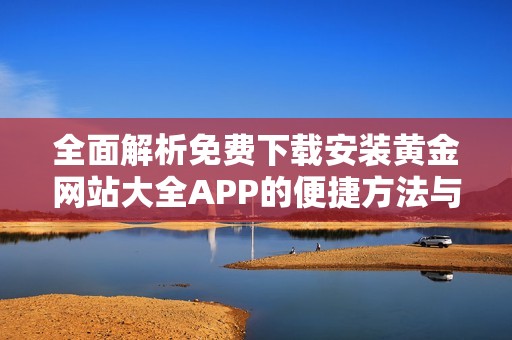 全面解析免费下载安装黄金网站大全APP的便捷方法与优势
