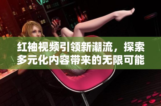 红袖视频引领新潮流，探索多元化内容带来的无限可能