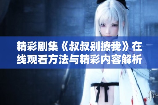 精彩剧集《叔叔别撩我》在线观看方法与精彩内容解析