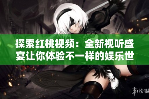 探索红桃视频：全新视听盛宴让你体验不一样的娱乐世界