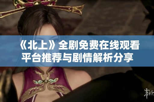 《北上》全剧免费在线观看平台推荐与剧情解析分享