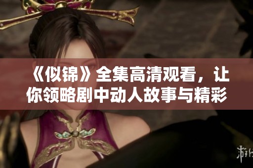 《似锦》全集高清观看，让你领略剧中动人故事与精彩细节