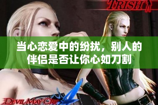 当心恋爱中的纷扰，别人的伴侣是否让你心如刀割