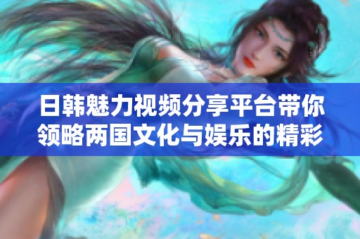 日韩魅力视频分享平台带你领略两国文化与娱乐的精彩瞬间