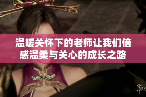 温暖关怀下的老师让我们倍感温柔与关心的成长之路