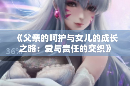 《父亲的呵护与女儿的成长之路：爱与责任的交织》