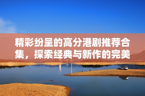 精彩纷呈的高分港剧推荐合集，探索经典与新作的完美结合