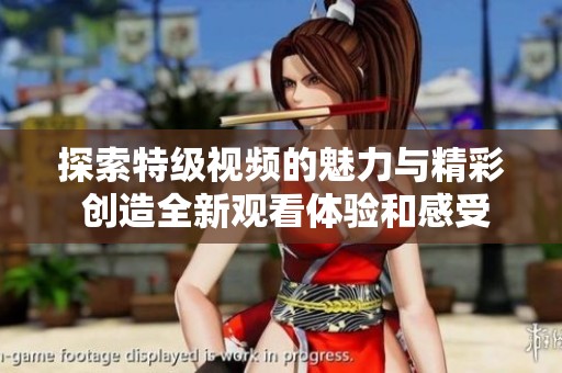 探索特级视频的魅力与精彩 创造全新观看体验和感受