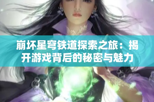 崩坏星穹铁道探索之旅：揭开游戏背后的秘密与魅力