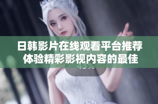 日韩影片在线观看平台推荐 体验精彩影视内容的最佳选择