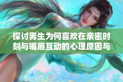 探讨男生为何喜欢在亲密时刻与嘴唇互动的心理原因与行为表现