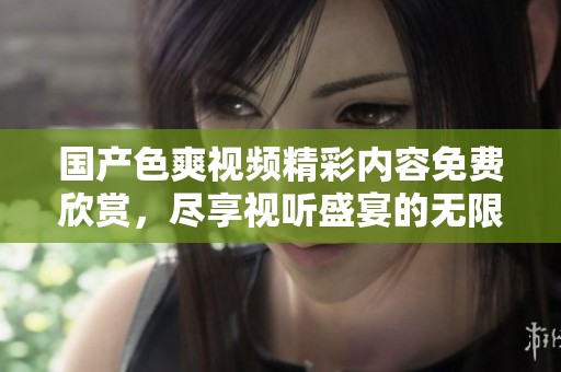 国产色爽视频精彩内容免费欣赏，尽享视听盛宴的无限乐趣