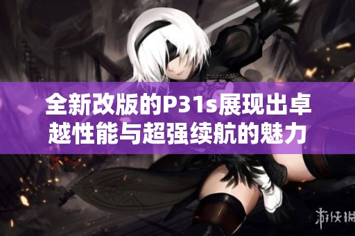 全新改版的P31s展现出卓越性能与超强续航的魅力