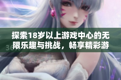 探索18岁以上游戏中心的无限乐趣与挑战，畅享精彩游戏世界