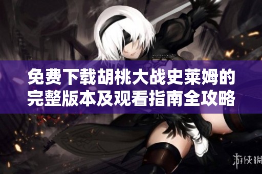 免费下载胡桃大战史莱姆的完整版本及观看指南全攻略