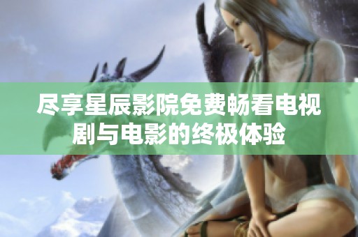 尽享星辰影院免费畅看电视剧与电影的终极体验