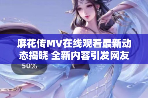 麻花传MV在线观看最新动态揭晓 全新内容引发网友热议