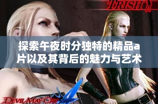 探索午夜时分独特的精品a片以及其背后的魅力与艺术价值