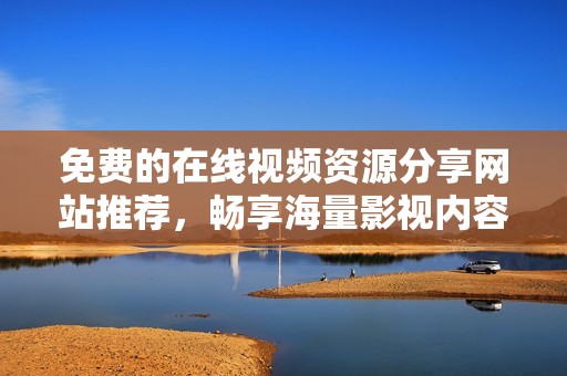 免费的在线视频资源分享网站推荐，畅享海量影视内容无压力